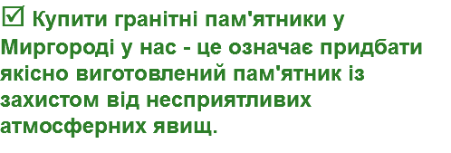  Купити гранітні пам'ятники у Миргороді у нас - це означає придбати якісно виготовлений пам'ятник із захистом від несприятливих атмосферних явищ.